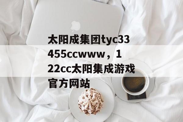 太阳成集团tyc33455ccwww，122cc太阳集成游戏官方网站