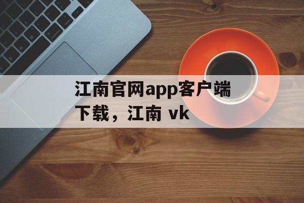 江南官网app客户端下载，江南 vk