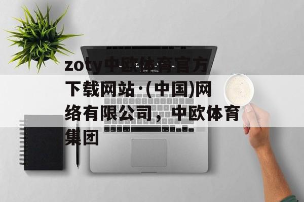 zoty中欧体育官方下载网站·(中国)网络有限公司，中欧体育集团