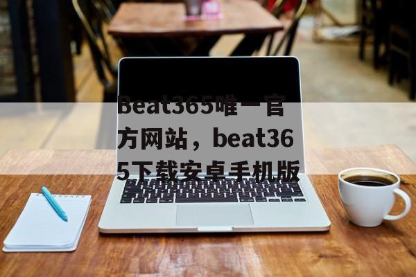 Beat365唯一官方网站，beat365下载安卓手机版