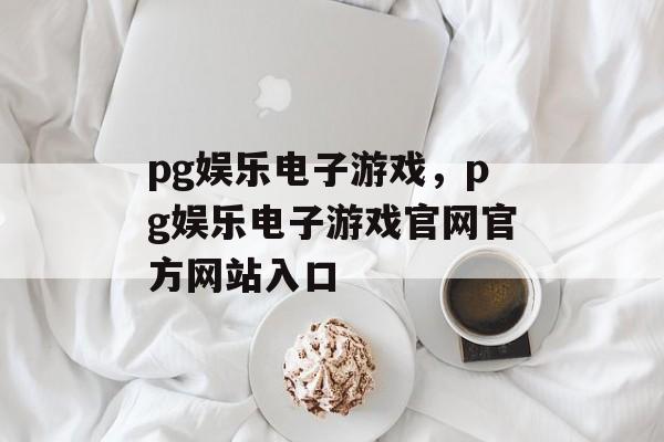 pg娱乐电子游戏，pg娱乐电子游戏官网官方网站入口